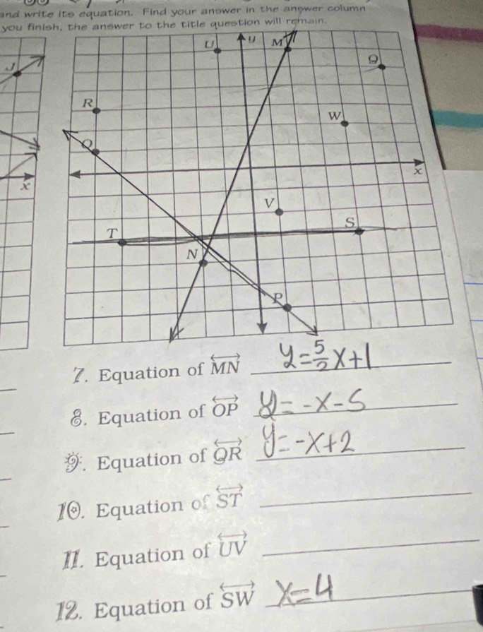 and write its equation. Find your answer in the answer column 
you fini 
J 
x 
_ 
7. Equation of overleftrightarrow MN _ 
_ 
€. Equation of overleftrightarrow OP _ 
_ 
. Equation of overleftrightarrow QR _ 
10. Equation of overleftrightarrow ST _ 
II. Equation of overleftrightarrow UV _ 
_ 
12. Equation of overleftrightarrow SW _