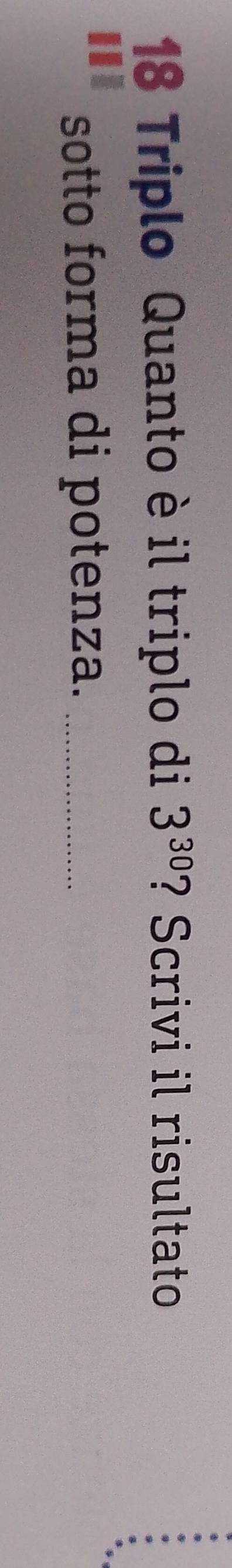 Triplo Quanto è il triplo di 3^(30) ? Scrivi il risultato 
sotto forma di potenza._