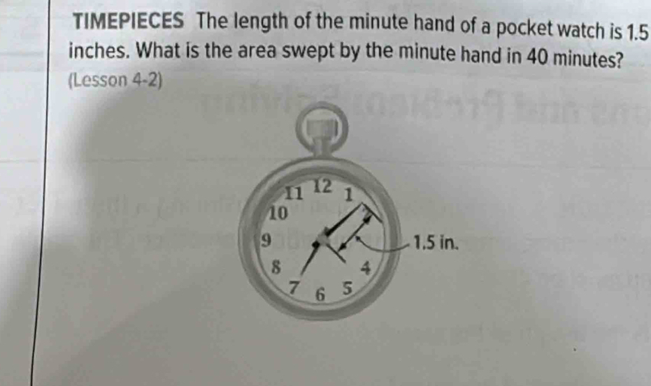 TIMEPIECES The length of the minute hand of a pocket watch is 1.5
inches. What is the area swept by the minute hand in 40 minutes? 
(Lesson 4-2)