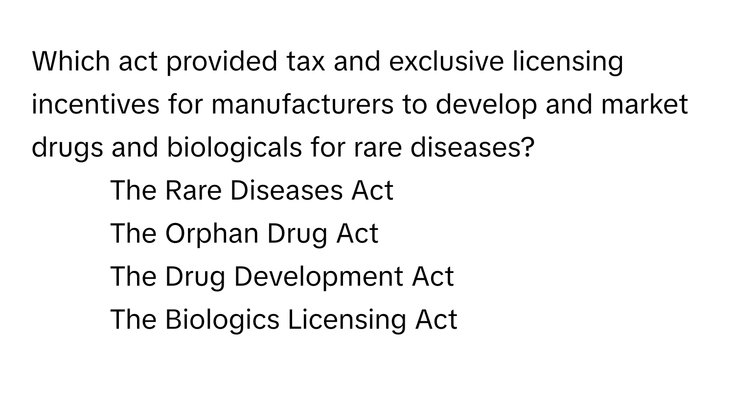 Which act provided tax and exclusive licensing incentives for manufacturers to develop and market drugs and biologicals for rare diseases?

1) The Rare Diseases Act 
2) The Orphan Drug Act 
3) The Drug Development Act 
4) The Biologics Licensing Act