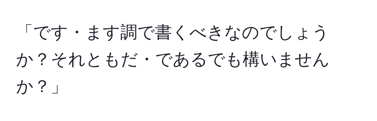 「です・ます調で書くべきなのでしょうか？それともだ・であるでも構いませんか？」