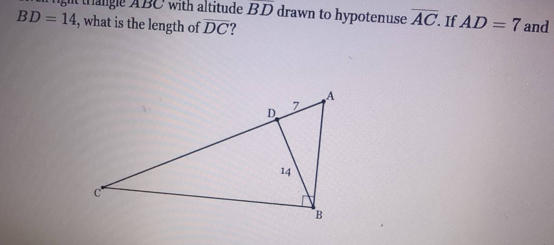 right trangle ABC with altitude overline BD drawn to hypotenuse overline AC. If
BD=14 , what is the length of overline DC AD=7 and