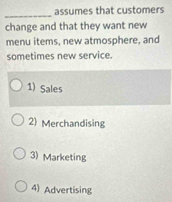 assumes that customers
change and that they want new
menu items, new atmosphere, and
sometimes new service.
1) Sales
2) Merchandising
3) Marketing
4) Advertising