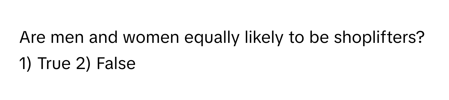 Are men and women equally likely to be shoplifters? 1) True 2) False