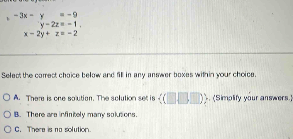 1 beginarrayr -3x-y=-9 y-2z=-1.endarray
□°
x-2y+z=-2
Select the correct choice below and fill in any answer boxes within your choice.
A. There is one solution. The solution set is  (□ ,□ ,□ ). (Simplify your answers.)
B. There are infinitely many solutions.
C. There is no solution.