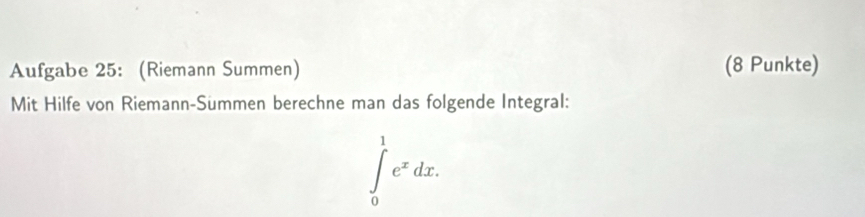 Aufgabe 25: (Riemann Summen) (8 Punkte) 
Mit Hilfe von Riemann-Summen berechne man das folgende Integral:
∈t _0^(1e^x)dx.