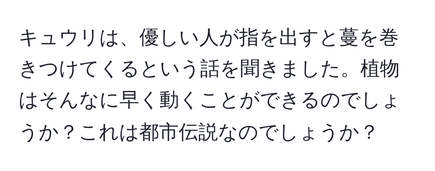 キュウリは、優しい人が指を出すと蔓を巻きつけてくるという話を聞きました。植物はそんなに早く動くことができるのでしょうか？これは都市伝説なのでしょうか？