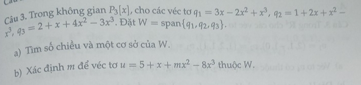 Ca
x^3, q_3=2+x+4x^2-3x^3 Câu 3. Trong không gian P_3[x] , cho các véc tơ q_1=3x-2x^2+x^3, q_2=1+2x+x^2-. Đặt W= span  q_1,q_2,q_3. 
a) Tìm số chiều và một cơ sở của W. 
b) Xác định m để véc tơ u=5+x+mx^2-8x^3 thuộc W.