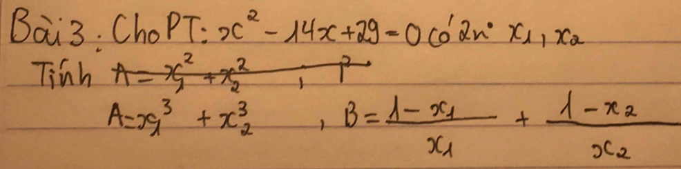 Bai3. Cha PT:x^2-14x+29=0Co'2nx_1, x_2
Tinh
A=x^3_1+x^3_2, B=frac 1-x_1x_1+frac 1-x_2x_2