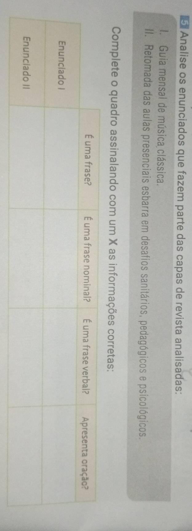 Analise os enunciados que fazem parte das capas de revista analisadas: 
I. Guia mensal de música clássica. 
II. Retomada das aulas presenciais esbarra em desafios sanitários, pedagógicos e psicológicos. 
Complete o quadro assinalando com um X as informações corretas: