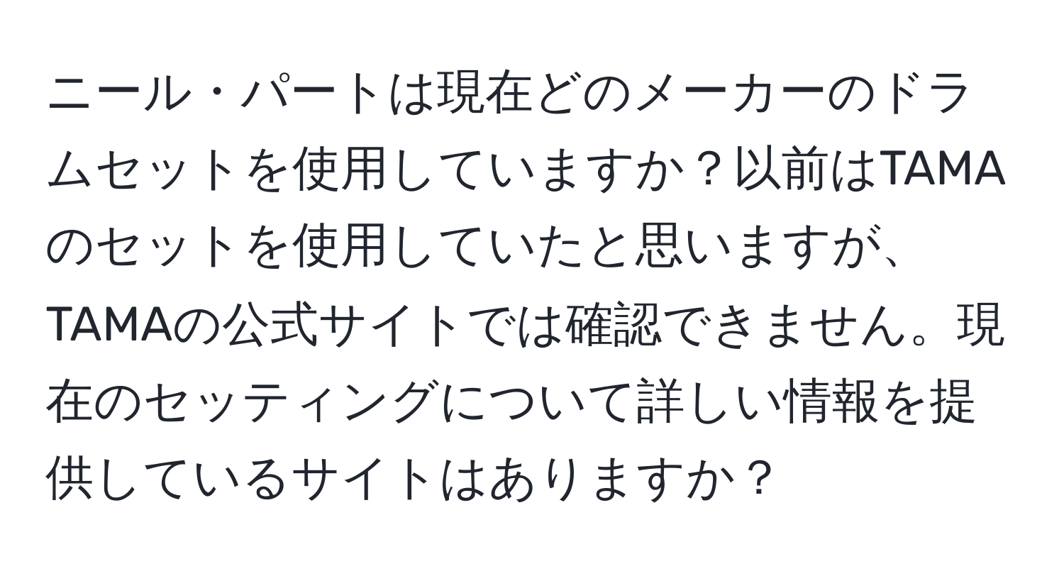 ニール・パートは現在どのメーカーのドラムセットを使用していますか？以前はTAMAのセットを使用していたと思いますが、TAMAの公式サイトでは確認できません。現在のセッティングについて詳しい情報を提供しているサイトはありますか？