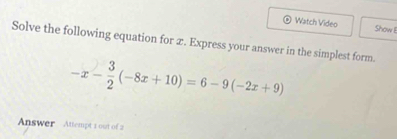 ⊙ Watch Video Show E 
Solve the following equation for æ. Express your answer in the simplest form.
-x- 3/2 (-8x+10)=6-9(-2x+9)
Answer Attempt 1 out of 2