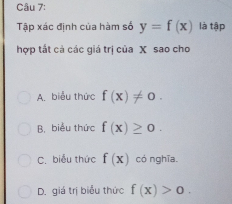 Tập xác định của hàm số y=f(x) là tập
hợp tất cả các giá trị của X sao cho
A. biểu thức f(x)!= 0.
B. biểu thức f(x)≥ 0.
C. biểu thức f(x) có nghĩa.
D. giá trị biểu thức f(x)>0.