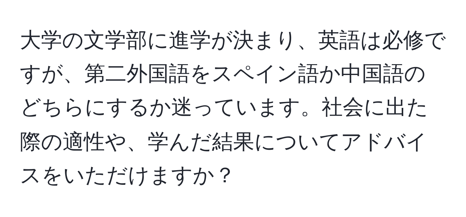 大学の文学部に進学が決まり、英語は必修ですが、第二外国語をスペイン語か中国語のどちらにするか迷っています。社会に出た際の適性や、学んだ結果についてアドバイスをいただけますか？