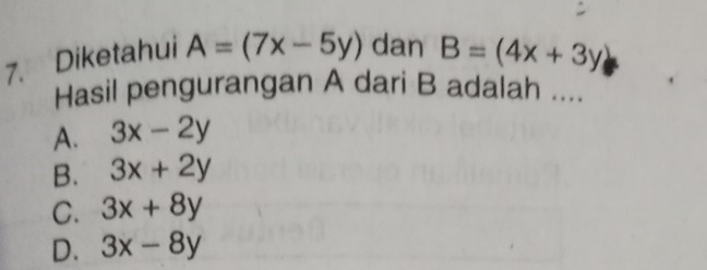 Diketahui A=(7x-5y) dan B=(4x+3y)
Hasil pengurangan A dari B adalah ....
A. 3x-2y
B. 3x+2y
C. 3x+8y
D. 3x-8y