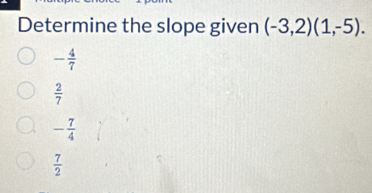 Determine the slope given (-3,2)(1,-5).
- 4/7 
 2/7 
- 7/4 
 7/2 