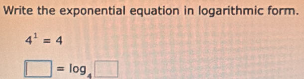 Write the exponential equation in logarithmic form.
4^1=4
□ =log _4□