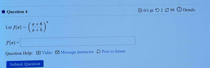 つ 2 ⇄ 99 Details 
Let f(x)=( (x+6)/x+5 )^9
Question Help: Video Message instructor D Post to forum 
Submit Question