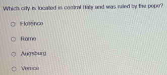 Which city is located in central Italy and was ruled by the pope?
Florence
Rome
Augsburg
Venice