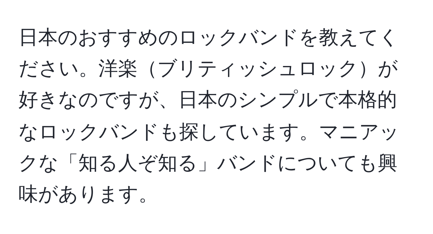 日本のおすすめのロックバンドを教えてください。洋楽ブリティッシュロックが好きなのですが、日本のシンプルで本格的なロックバンドも探しています。マニアックな「知る人ぞ知る」バンドについても興味があります。