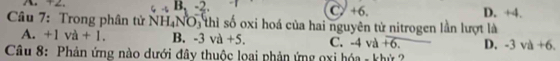 -2
C> +6. D. +4.
Câu 7: Trong phân tử NH_4NO_3 thì số oxi hoá của hai nguyên tử nitrogen lần lượt là
A. +1va+1. B. -3va+5. C. -4va+6. D. -3va+6. 
Câu 8: Phản ứng nào dưới đây thuộc loại phản ứng oxi hóa - khử