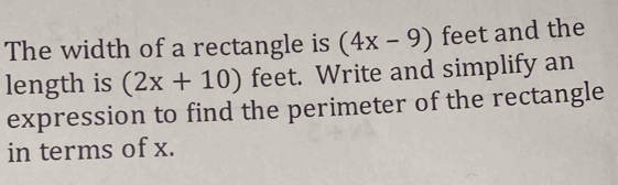 The width of a rectangle is (4x-9) feet and the 
length is (2x+10) feet. Write and simplify an 
expression to find the perimeter of the rectangle 
in terms of x.