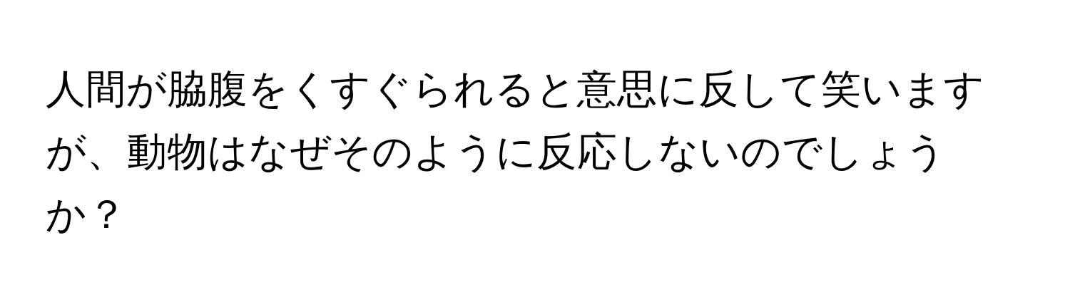 人間が脇腹をくすぐられると意思に反して笑いますが、動物はなぜそのように反応しないのでしょうか？