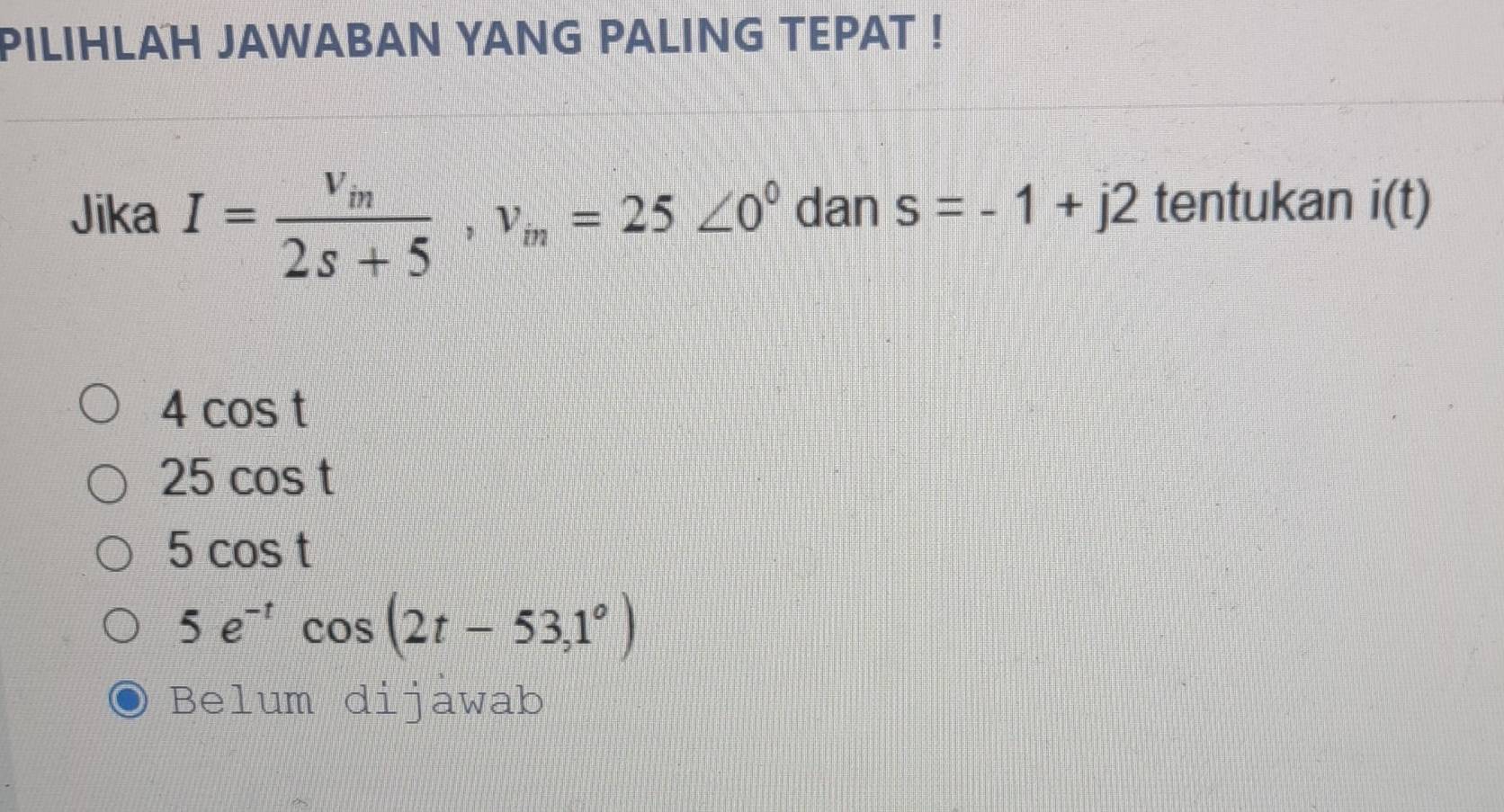 PILIHLAH JAWABAN YANG PALING TEPAT !
Jika I=frac V_in2s+5, v_in=25∠ 0° dan s=-1+j2 tentukan i(t)
4cos t
25cos t
5cos t
5e^(-t)cos (2t-53,1°)
Belum dijawab