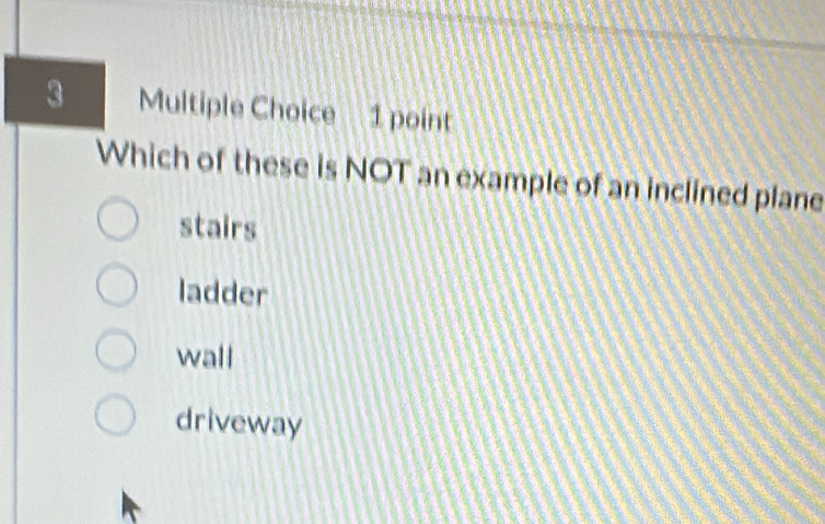 Which of these is NOT an example of an inclined plane
stairs
ladder
wall
driveway