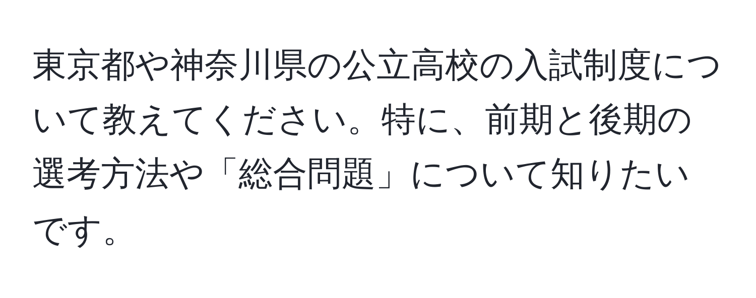 東京都や神奈川県の公立高校の入試制度について教えてください。特に、前期と後期の選考方法や「総合問題」について知りたいです。