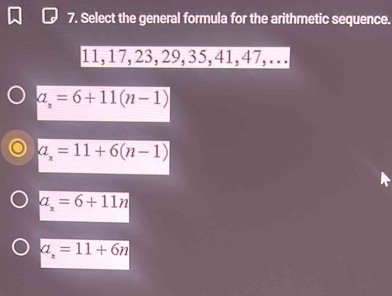 Select the general formula for the arithmetic sequence.
11, 17, 23, 29, 35, 41, 47,…
a_x=6+11(n-1)
a_x=11+6(n-1)
a_x=6+11n
a_x=11+6n