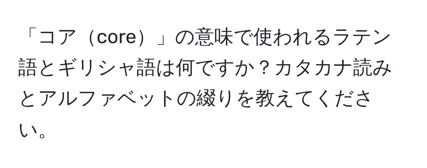 「コアcore」の意味で使われるラテン語とギリシャ語は何ですか？カタカナ読みとアルファベットの綴りを教えてください。