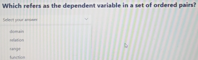 Which refers as the dependent variable in a set of ordered pairs?
Sellect your answer
domain
relation
range
function