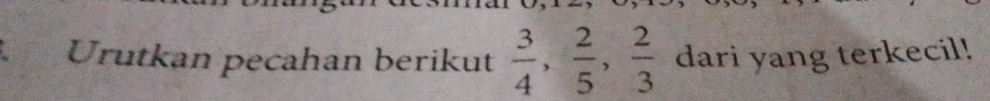 Urutkan pecahan berikut  3/4 ,  2/5 ,  2/3  dari yang terkecil!
