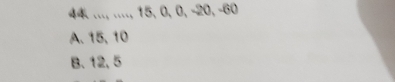 44.., ...., 15, 0, 0, -20, -60
A. 15, 10
B. 12, 5