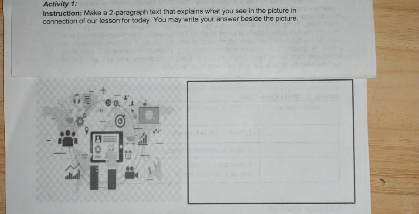 Activity 1: 
Instruction: Make a 2 -paragraph text that explains what you see in the picture in 
connection of our lesson for today. You may write your answer beside the picture. 
a 
a