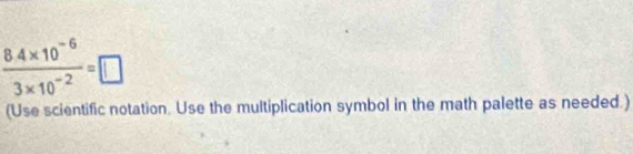  (8.4* 10^(-6))/3* 10^(-2) =□
(Use scientific notation. Use the multiplication symbol in the math palette as needed.)