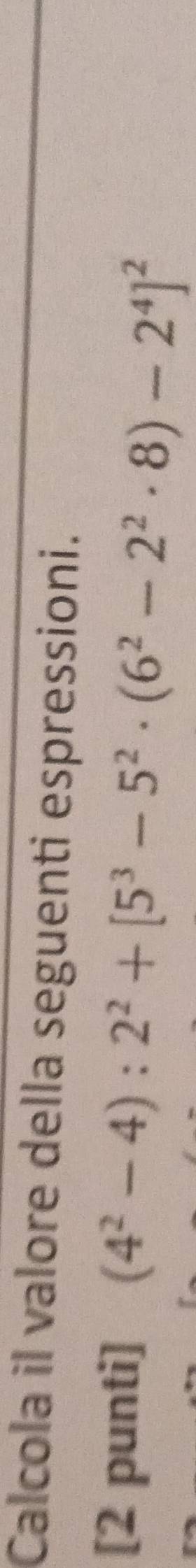 Calcola il valore della seguenti espressioni. 
[2 punti] (4^2-4):2^2+[5^3-5^2· (6^2-2^2· 8)-2^4]^2