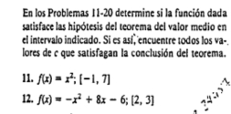 En los Problemas 11-20 determine si la función dada 
satisface las hipótesis del teorema del valor medio en 
el intervalo indicado. Si es así, encuentre todos los va- 
lores de c que satisfagan la conclusión del teorema. 
11. f(x)=x^2; [-1,7]
12. f(x)=-x^2+8x-6; [2,3]