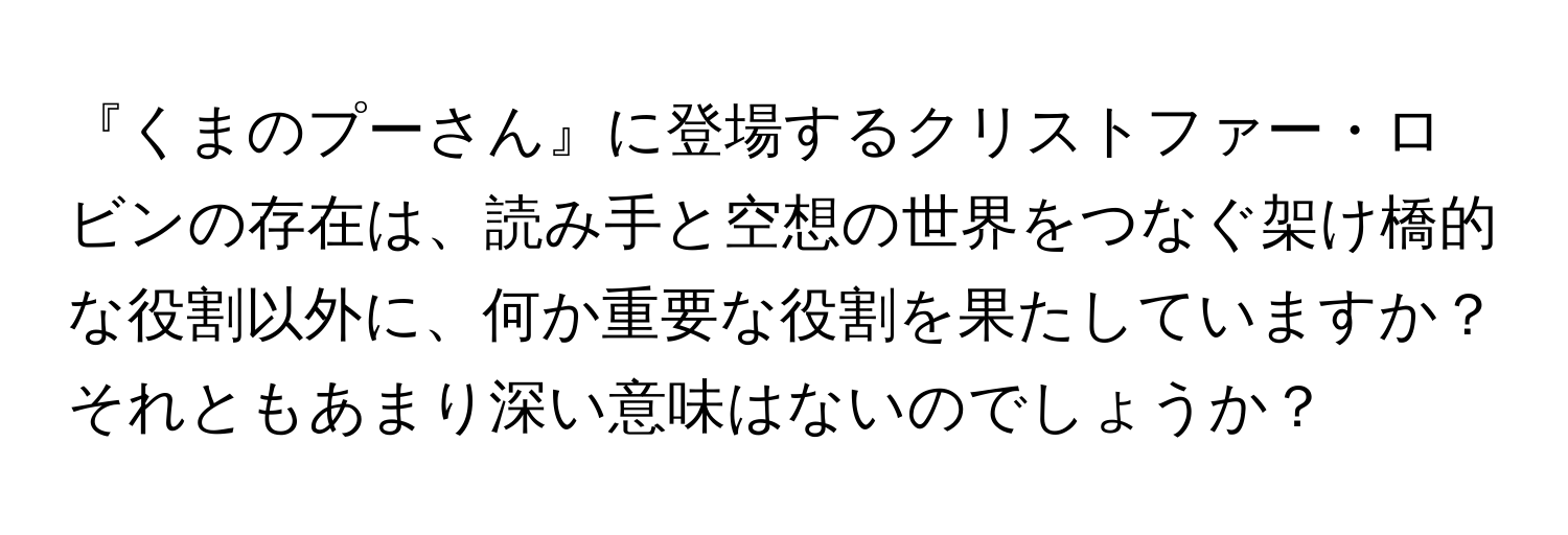 『くまのプーさん』に登場するクリストファー・ロビンの存在は、読み手と空想の世界をつなぐ架け橋的な役割以外に、何か重要な役割を果たしていますか？それともあまり深い意味はないのでしょうか？