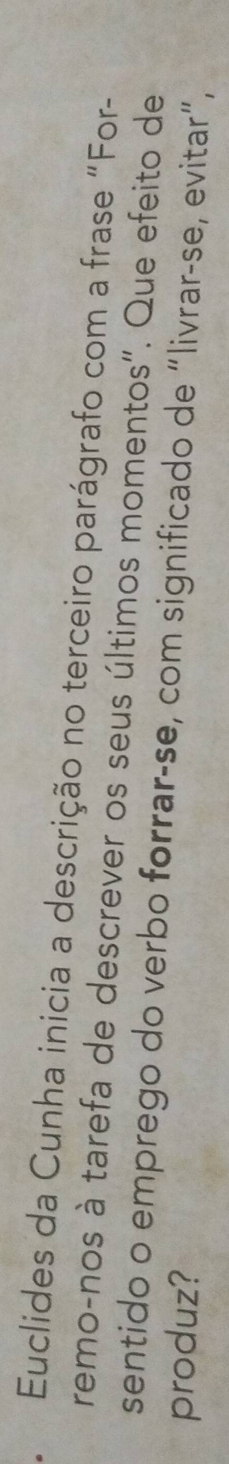 Euclides da Cunha inicia a descrição no terceiro parágrafo com a frase "For- 
remo-nos à tarefa de descrever os seus últimos momentos". Que efeito de 
sentido o emprego do verbo forrar-se, com significado de “livrar-se, evitar”, 
produz?