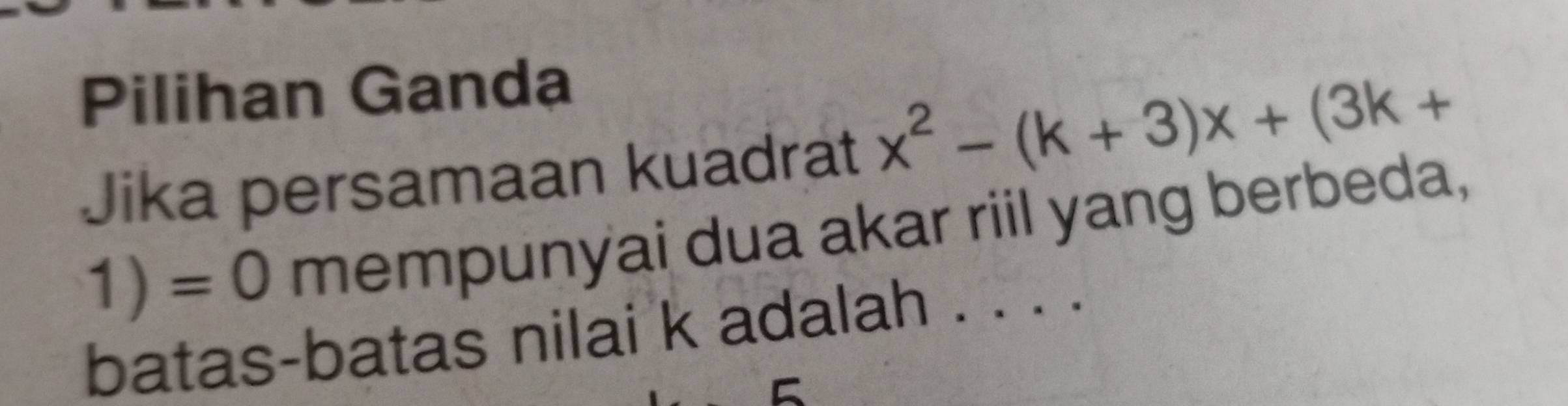 Pilihan Ganda 
Jika persamaan kuadrat x^2-(k+3)x+(3k+
1)=0 mempunyai dua akar riil yang berbeda, 
batas-batas nilai k adalah . . . .