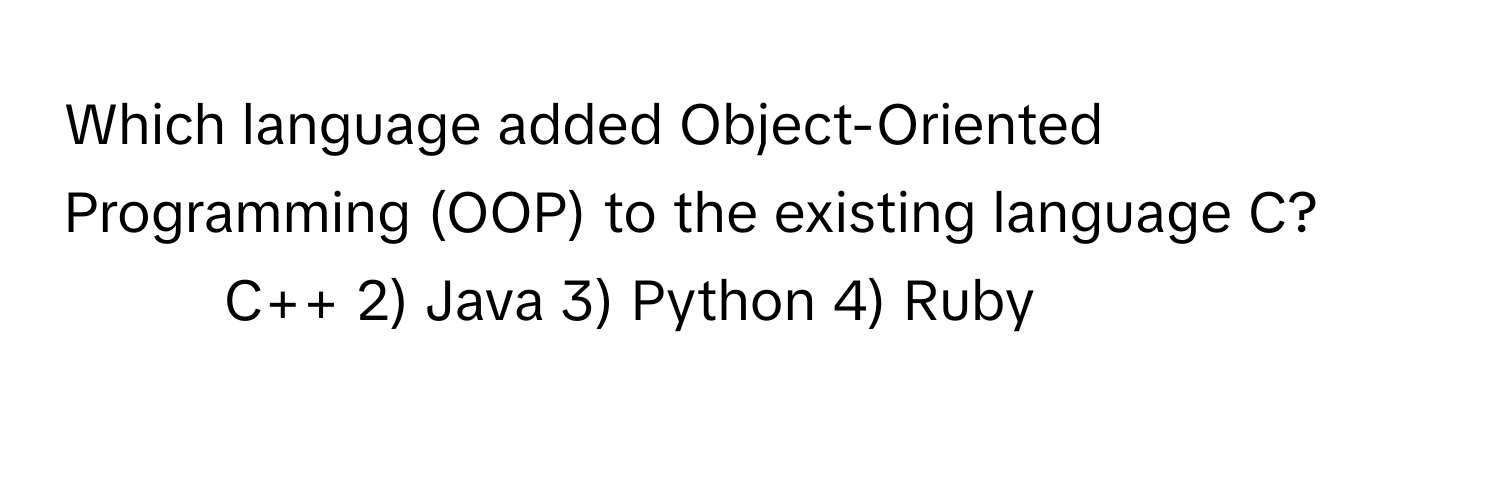 Which language added Object-Oriented Programming (OOP) to the existing language C?

1) C++ 2) Java 3) Python 4) Ruby