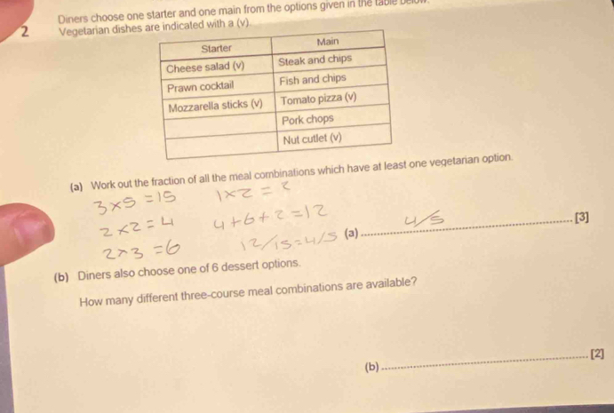 Diners choose one starter and one main from the options given in the table be
2 Vegetarian dished with a (v) 
(a) Work out the fraction of all the meal combinations which have at least one veqetarian option. 
(a) _[3] 
(b) Diners also choose one of 6 dessert options. 
How many different three-course meal combinations are available? 
_[2] 
(b)