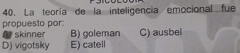 La teoría de la inteligencia emocional fue
propuesto por:
Askinner B) goleman C) ausbel
D) vigotsky E) catell