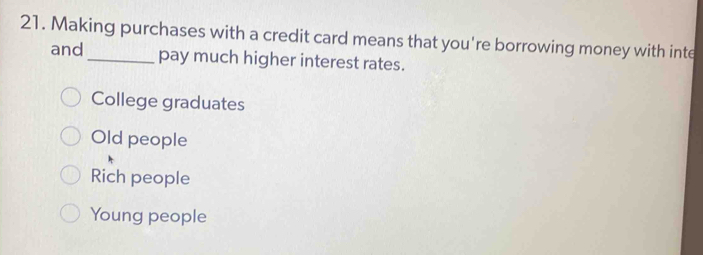 Making purchases with a credit card means that you're borrowing money with inte
and pay much higher interest rates.
College graduates
Old people
Rich people
Young people