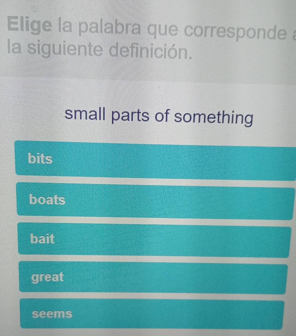 Elige la palabra que corresponde a
la siguiente definición.
small parts of something
bits
boats
bait
great
seems