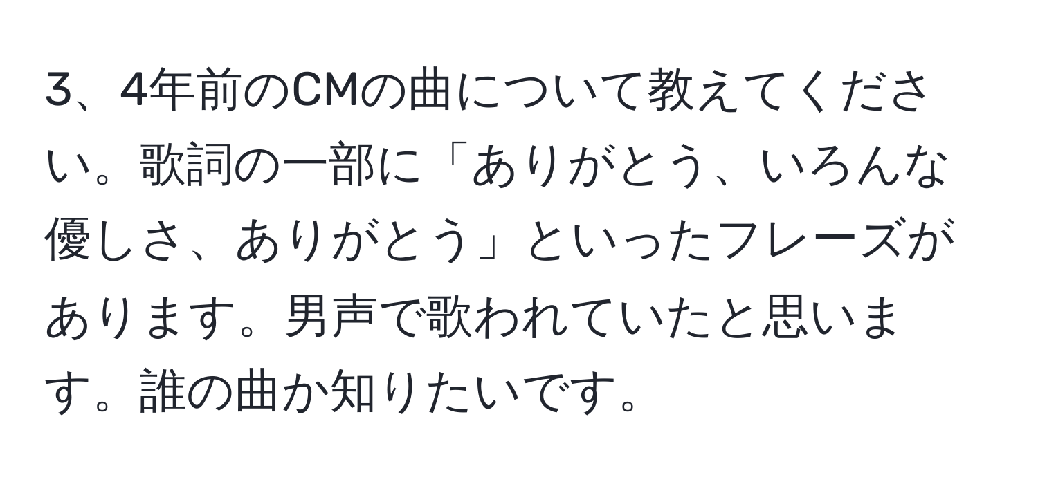 4年前のCMの曲について教えてください。歌詞の一部に「ありがとう、いろんな優しさ、ありがとう」といったフレーズがあります。男声で歌われていたと思います。誰の曲か知りたいです。