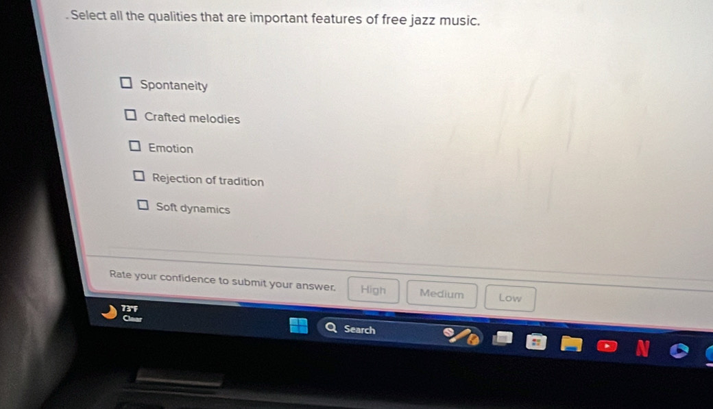 Select all the qualities that are important features of free jazz music.
Spontaneity
Crafted melodies
Emotion
Rejection of tradition
Soft dynamics
Rate your confidence to submit your answer, High Medium Low
Search