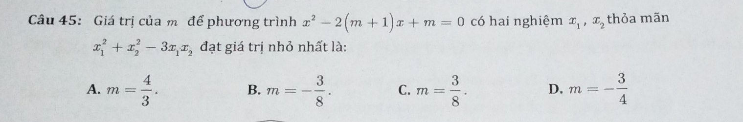 Giá trị của m để phương trình x^2-2(m+1)x+m=0 có hai nghiệm x_1, x_2 thỏa mãn
x_1^(2+x_2^2-3x_1)x_2 đạt giá trị nhỏ nhất là:
A. m= 4/3 . m=- 3/8 . m= 3/8 . m=- 3/4 
B.
C.
D.